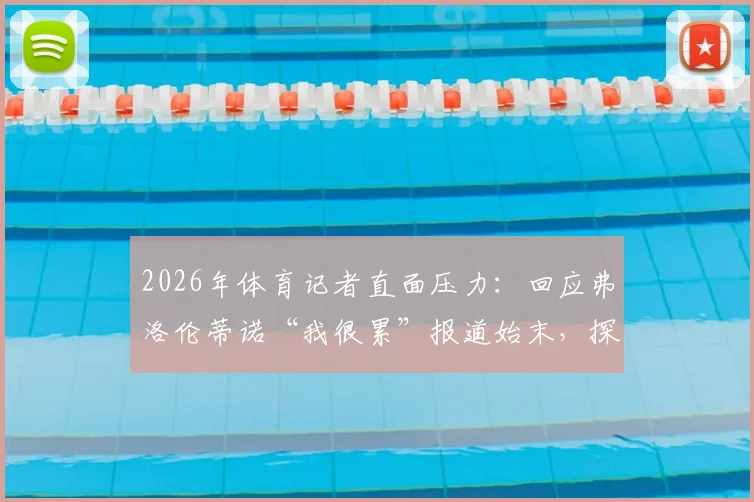 2026年体育记者直面压力:回应弗洛伦蒂诺“我很累”报道始末,探讨新闻真实性坚守与行业现状