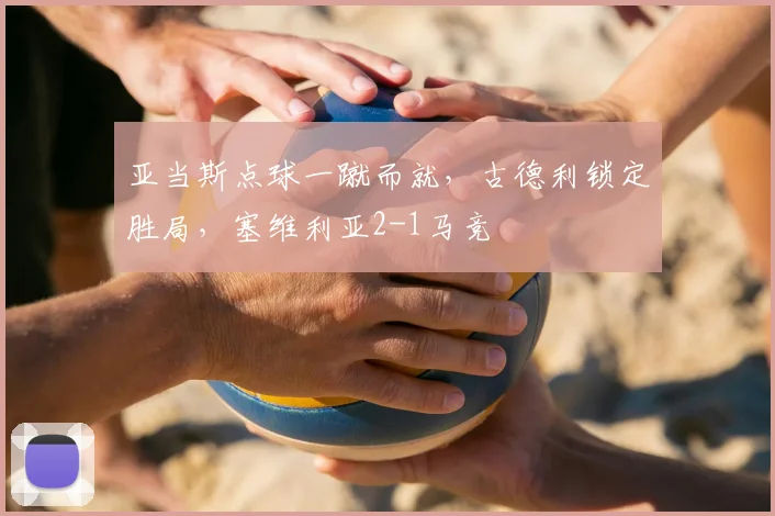 亚当斯点球一蹴而就,古德利锁定胜局,塞维利亚2-1马竞
