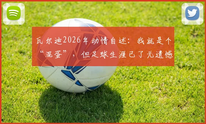 瓦尔迪2026年动情自述：我就是个“混蛋”，但足球生涯已了无遗憾