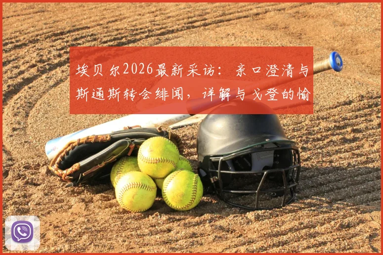 埃贝尔2026最新采访：亲口澄清与斯通斯转会绯闻，详解与戈登的愉快交流内容及拜仁引援思路
