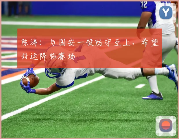 陈涛:与国安一役防守至上,希望好运降临赛场