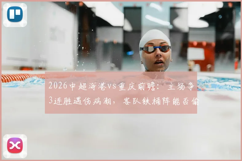 2026中超海港vs重庆前瞻:主场争3连胜遇伤病潮,客队铁桶阵能否偷分?关键球员缺阵影响解析