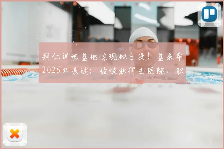 拜仁训练基地惊现蛇出没！基米希2026年亲述：被咬就得去医院，职业俱乐部如何防范野生动物风险