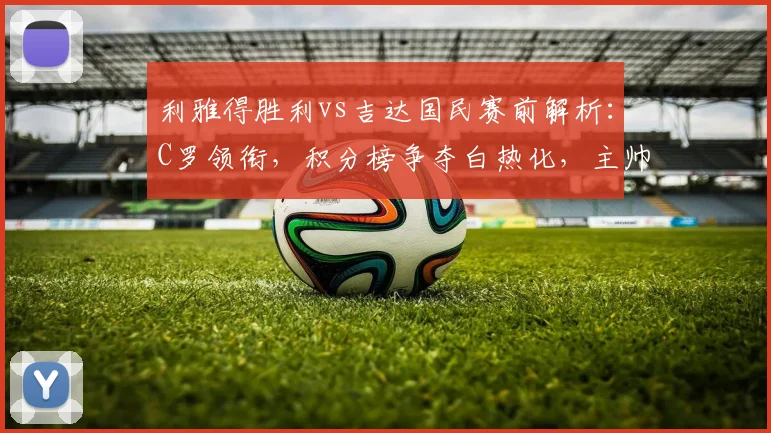利雅得胜利vs吉达国民赛前解析:C罗领衔,积分榜争夺白热化,主帅放话冠军悬念犹存