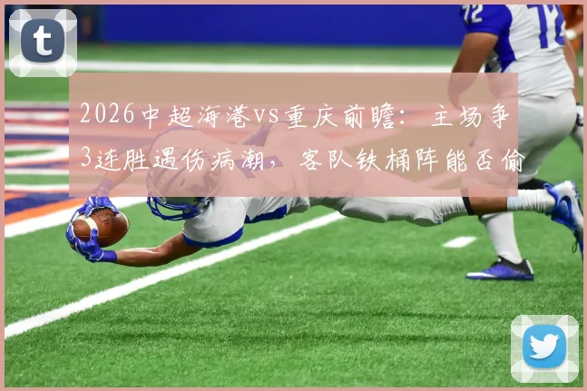 2026中超海港vs重庆前瞻:主场争3连胜遇伤病潮,客队铁桶阵能否偷分?关键球员缺阵影响解析