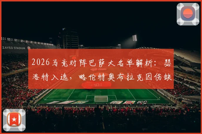 2026马竞对阵巴萨大名单解析:瑟洛特入选,略伦特奥布拉克因伤缺席,双方阵容完整度对比及影响