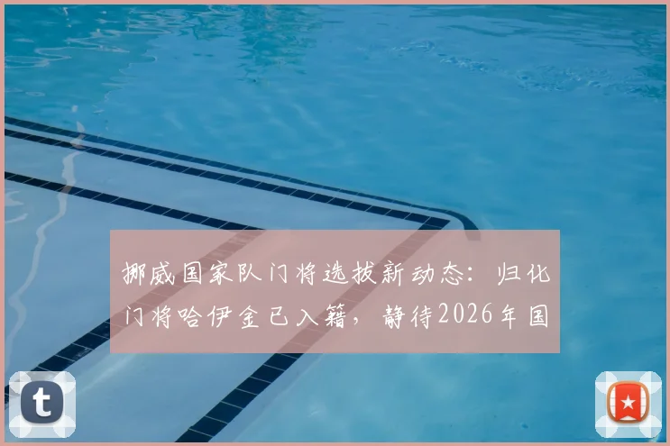 挪威国家队门将选拔新动态：归化门将哈伊金已入籍，静待2026年国际足联批准后登场