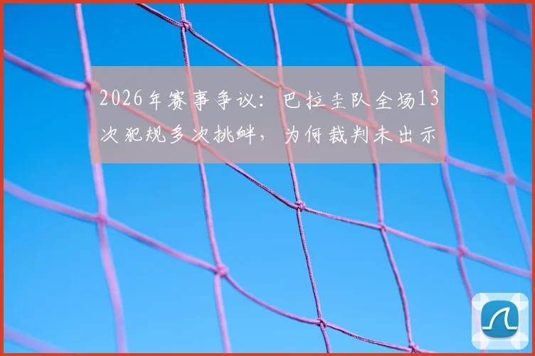 2026年赛事争议：巴拉圭队全场13次犯规多次挑衅，为何裁判未出示一张黄牌？