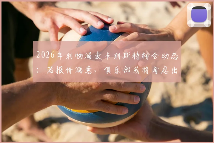 2026年利物浦麦卡利斯特转会动态：若报价满意，俱乐部或将考虑出售，博主深度剖析球员未来去向