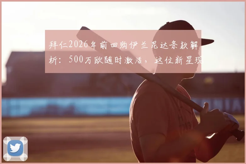 拜仁2026年前回购伊兰昆达条款解析:500万欧随时激活,这位新星现状与未来前景如何?