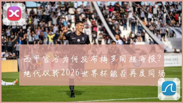 西甲官方为何发布梅罗同框海报？绝代双骄2026世界杯能否再度同场竞技，重温经典对决背后的故事