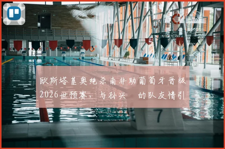 欧斯塔基奥绝杀南非助葡萄牙晋级2026世预赛,与孙兴慜的队友情引发热议,全场回放解析