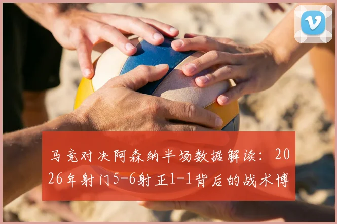 马竞对决阿森纳半场数据解读:2026年射门5-6射正1-1背后的战术博弈与观赛要点