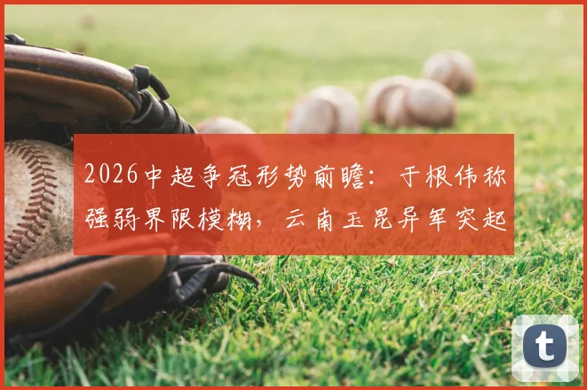 2026中超争冠形势前瞻：于根伟称强弱界限模糊，云南玉昆异军突起成关键变量