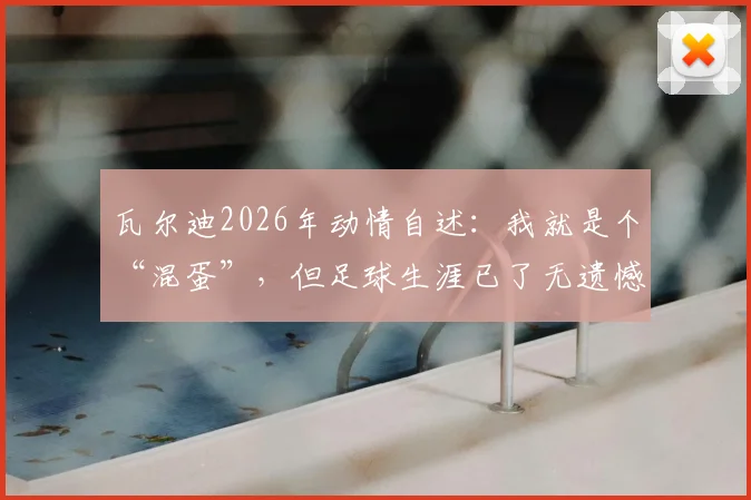 瓦尔迪2026年动情自述：我就是个“混蛋”，但足球生涯已了无遗憾