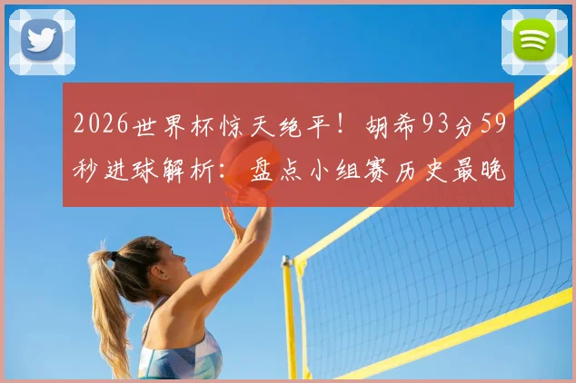 2026世界杯惊天绝平！胡希93分59秒进球解析：盘点小组赛历史最晚绝平球排名，探寻球员背后故事