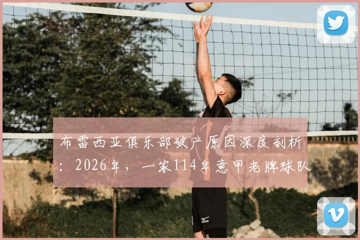 布雷西亚俱乐部破产原因深度剖析：2026年，一家114年意甲老牌球队为何走向消亡？