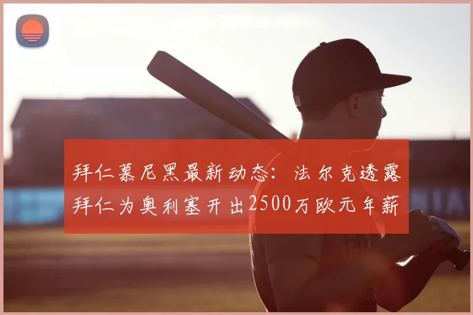 拜仁慕尼黑最新动态：法尔克透露拜仁为奥利塞开出2500万欧元年薪，计划续约至2026，顶薪合同五年细节引关注