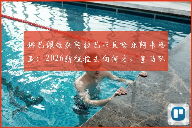 姆巴佩告别阿拉巴卡瓦哈尔阿韦洛亚：2026新征程去向何方，皇马队友回应引关注