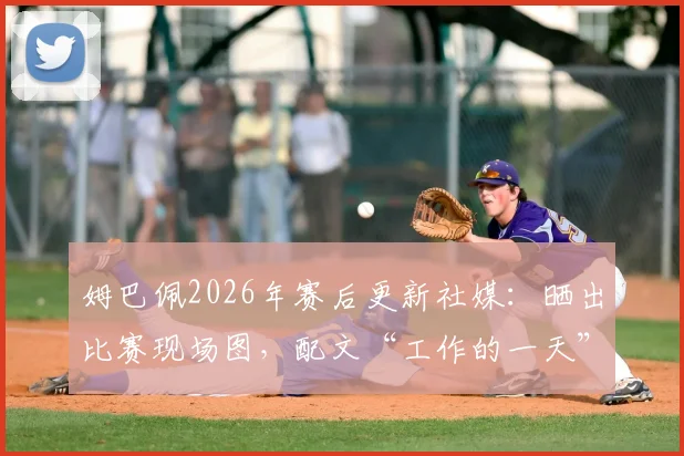 姆巴佩2026年赛后更新社媒：晒出比赛现场图，配文“工作的一天”引热议