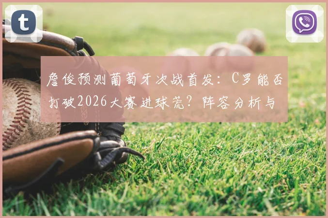 詹俊预测葡萄牙次战首发：C罗能否打破2026大赛进球荒？阵容分析与前景展望