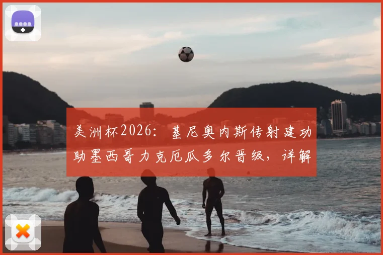 美洲杯2026:基尼奥内斯传射建功助墨西哥力克厄瓜多尔晋级,详解其射手特质与战术价值