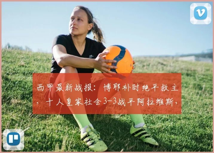 西甲最新战报：博耶补时绝平救主，十人皇家社会3-3战平阿拉维斯，2026赛季积分榜形势分析