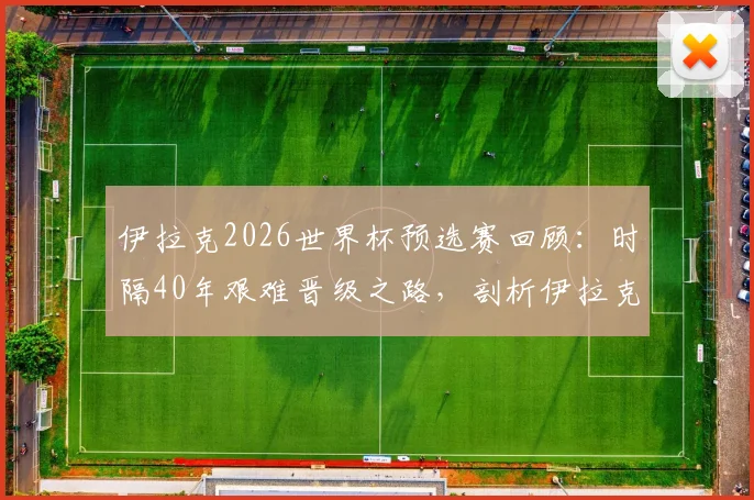 伊拉克2026世界杯预选赛回顾:时隔40年艰难晋级之路,剖析伊拉克足球的坚守与突破