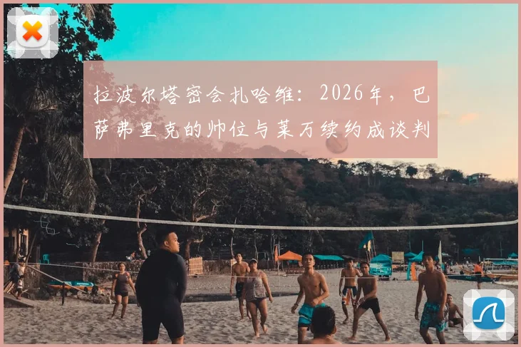 拉波尔塔密会扎哈维:2026年,巴萨弗里克的帅位与莱万续约成谈判核心