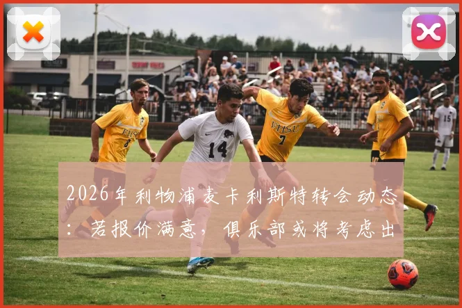 2026年利物浦麦卡利斯特转会动态：若报价满意，俱乐部或将考虑出售，博主深度剖析球员未来去向