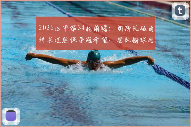 2026法甲第34轮前瞻:朗斯死磕南特求连胜保争冠希望,客队输球恐直接降级
