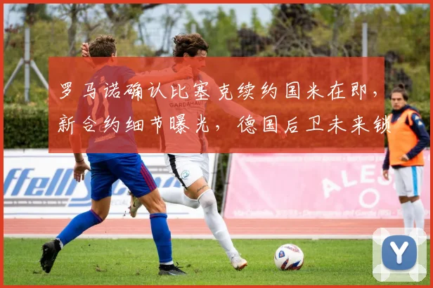 罗马诺确认比塞克续约国米在即，新合约细节曝光，德国后卫未来锁定至2026