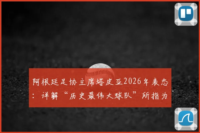 阿根廷足协主席塔皮亚2026年表态：详解“历史最伟大球队”所指为何，及他对国家队未来的核心规划
