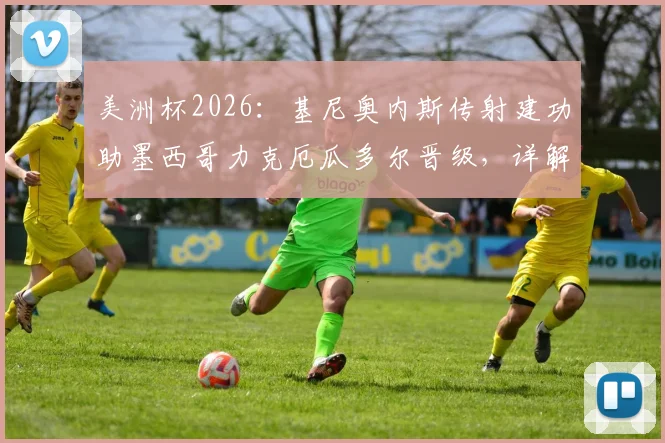 美洲杯2026：基尼奥内斯传射建功助墨西哥力克厄瓜多尔晋级，详解其射手特质与战术价值