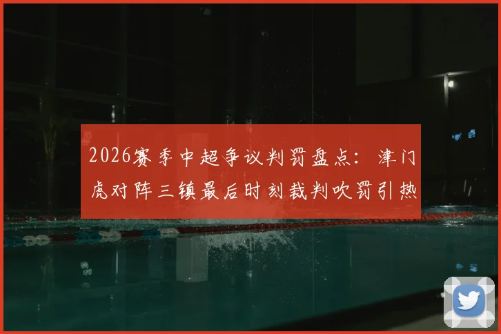 2026赛季中超争议判罚盘点:津门虎对阵三镇最后时刻裁判吹罚引热议,足球判罚规则深度探讨