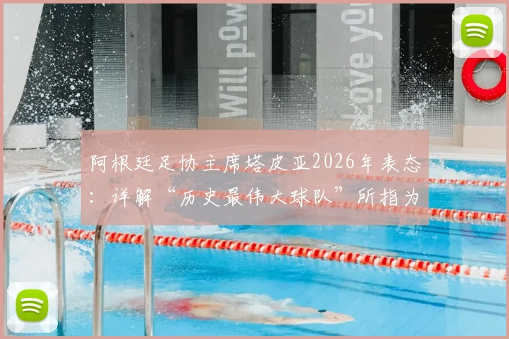阿根廷足协主席塔皮亚2026年表态：详解“历史最伟大球队”所指为何，及他对国家队未来的核心规划