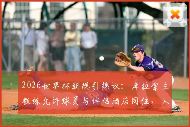 2026世界杯新规引热议：库拉索主教练允许球员与伴侣酒店同住，人性化管理背后有何考量？