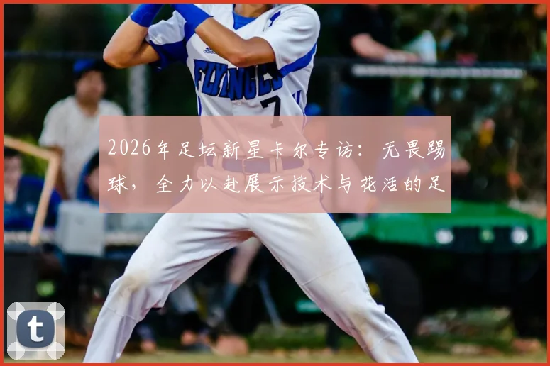 2026年足坛新星卡尔专访：无畏踢球，全力以赴展示技术与花活的足球哲学
