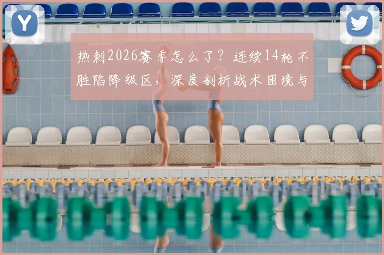 热刺2026赛季怎么了？连续14轮不胜陷降级区，深度剖析战术困境与保级前景，球迷必看