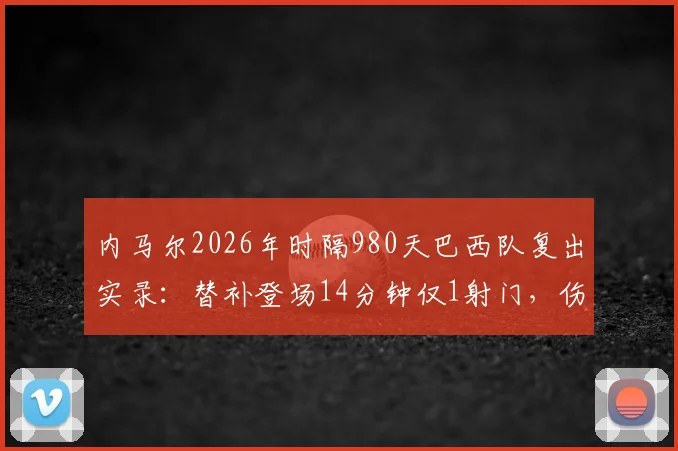 内马尔2026年时隔980天巴西队复出实录：替补登场14分钟仅1射门，伤愈后状态深度解析与比赛录像回顾