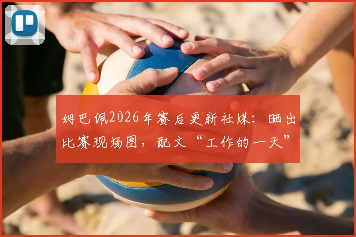 姆巴佩2026年赛后更新社媒：晒出比赛现场图，配文“工作的一天”引热议