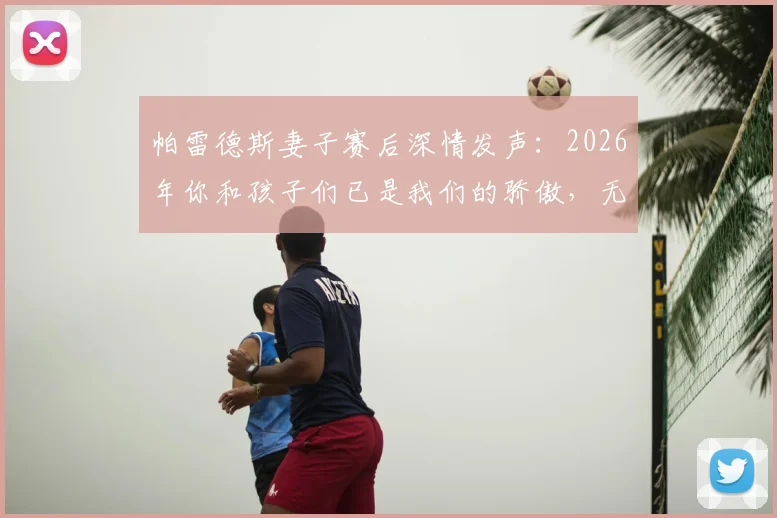 帕雷德斯妻子赛后深情发声：2026年你和孩子们已是我们的骄傲，无需奖杯证明