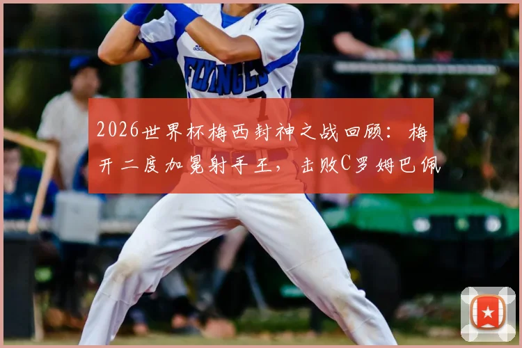 2026世界杯梅西封神之战回顾:梅开二度加冕射手王,击败C罗姆巴佩当选单场最佳,附全场数据解析