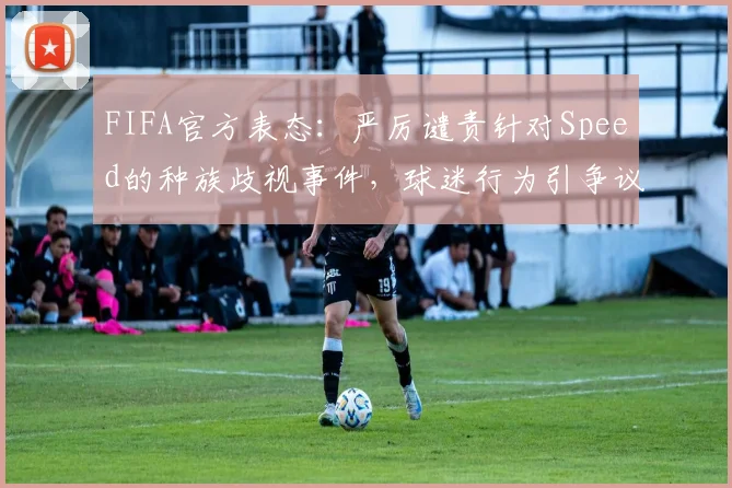 FIFA官方表态：严厉谴责针对Speed的种族歧视事件，球迷行为引争议，具体调查流程是什么？