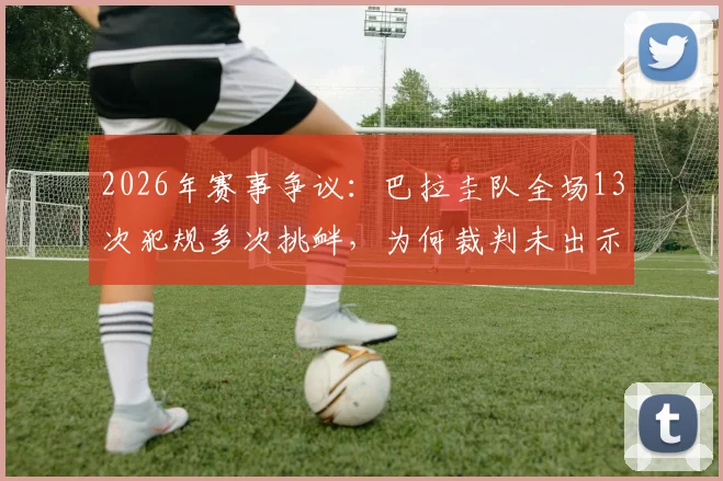 2026年赛事争议：巴拉圭队全场13次犯规多次挑衅，为何裁判未出示一张黄牌？