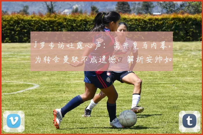 J罗专访吐露心声：离开皇马内幕，为转会曼联不成遗憾，解析安帅如何运作其加盟拜仁