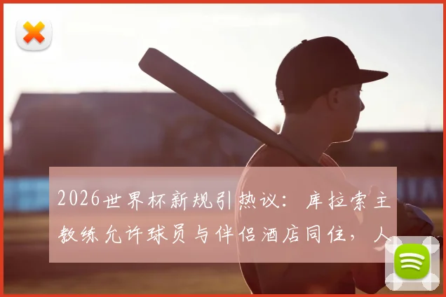 2026世界杯新规引热议:库拉索主教练允许球员与伴侣酒店同住,人性化管理背后有何考量?