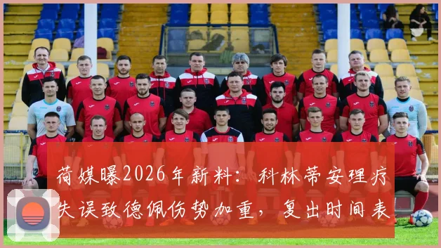 荷媒曝2026年新料:科林蒂安理疗失误致德佩伤势加重,复出时间表被迫推迟,伤情进展深度追踪