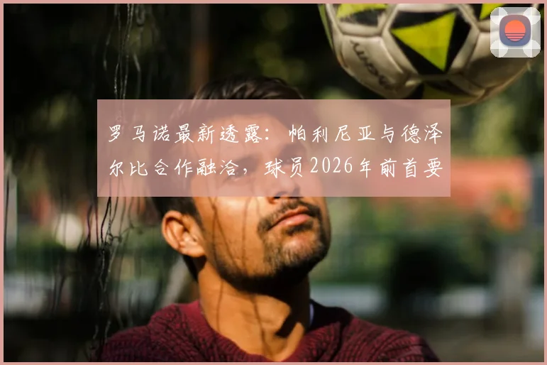 罗马诺最新透露：帕利尼亚与德泽尔比合作融洽，球员2026年前首要目标仍是留在热刺