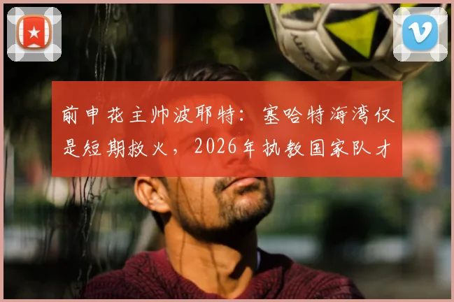 前申花主帅波耶特:塞哈特海湾仅是短期救火,2026年执教国家队才是最终目标